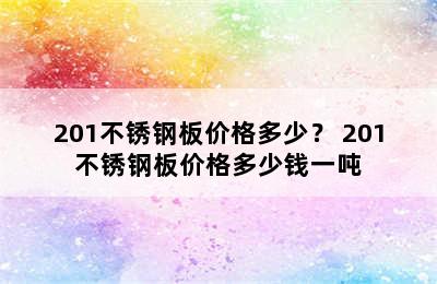 201不锈钢板价格多少？ 201不锈钢板价格多少钱一吨